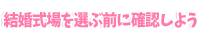 結婚式場を選ぶ前に確認しよう